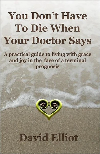 You Don't have To Die When Your Doctor Says: A practical guide to living with grace and joy in the face of a terminal prognosis.