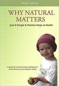 Why Natural Matters Plus 8 Simple & Positive Steps to Health: A Guide For Natural Living To Add Balance And Wellness To You And Your Family