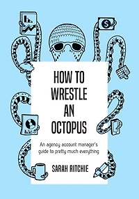 How to Wrestle an Octopus: an agency account manager's guide to pretty much everything