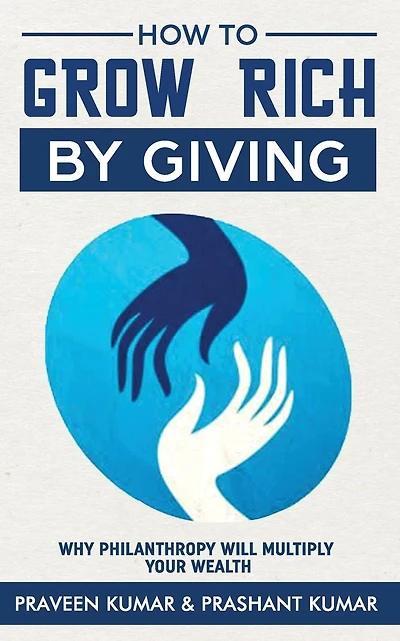 How to Grow Rich by Giving: Why Philanthropy will Multiply Your Wealth