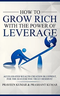 How to Grow Rich with The Power of Leverage: Accelerated Wealth Creation Blueprint, for the Success you truly deserve!