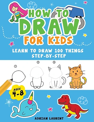 How to Draw for Kids Ages 4-8: Learn To Draw 100 Things Step-by-Step (Unicorns, Mermaids, Animals, Monster Trucks)