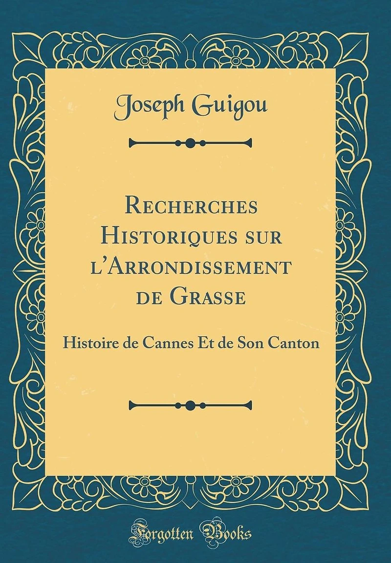 Recherches Historiques sur l'Arrondissement de Grasse: Histoire de Cannes Et de Son Canton (Classic Reprint)