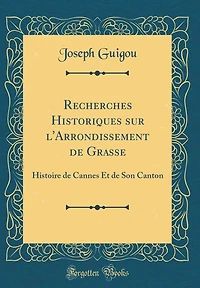 Recherches Historiques sur l'Arrondissement de Grasse: Histoire de Cannes Et de Son Canton (Classic Reprint)