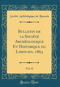 Bulletin de la Société Archéologique Et Historique du Limousin, 1863, Vol. 13 (Classic Reprint)