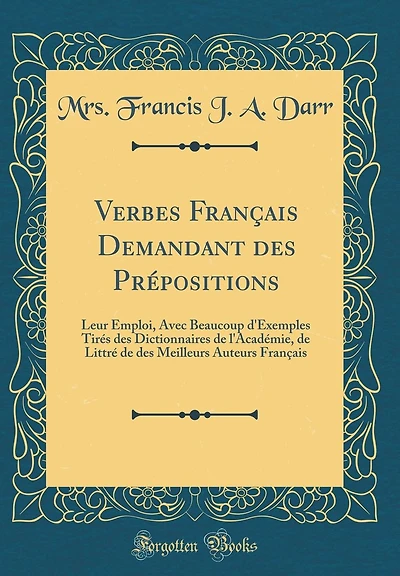 Verbes Français Demandant des Prépositions: Leur Emploi, Avec Beaucoup d'Exemples Tirés des Dictionnaires de l'Académie, de Littré de des Meilleurs Auteurs Français (Classic Reprint)