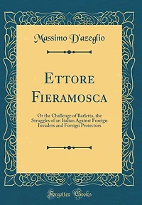 Ettore Fieramosca: Or the Challenge of Barletta, the Struggles of an Italian Against Foreign Invaders and Foreign Protectors (Classic Reprint)