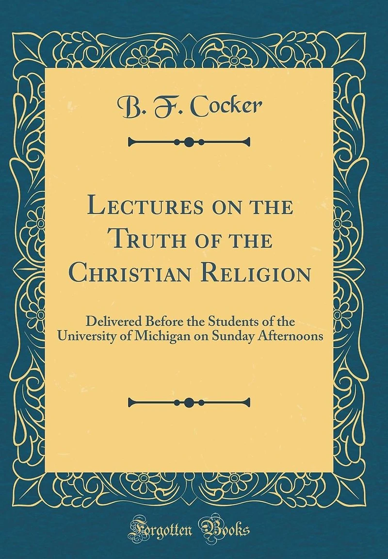 Lectures on the Truth of the Christian Religion: Delivered Before the Students of the University of Michigan on Sunday Afternoons (Classic Reprint)