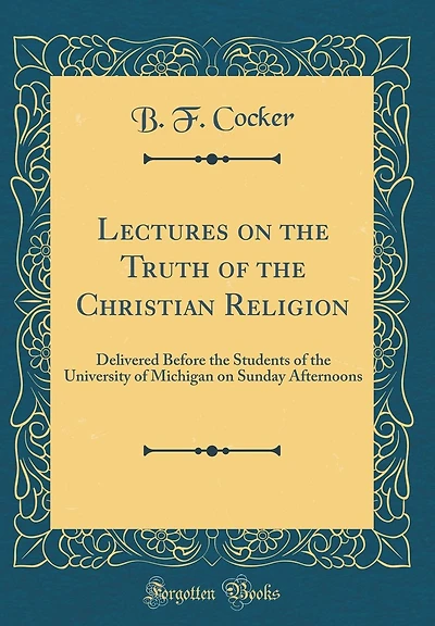 Lectures on the Truth of the Christian Religion: Delivered Before the Students of the University of Michigan on Sunday Afternoons (Classic Reprint)