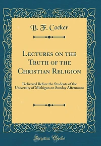 Lectures on the Truth of the Christian Religion: Delivered Before the Students of the University of Michigan on Sunday Afternoons (Classic Reprint)