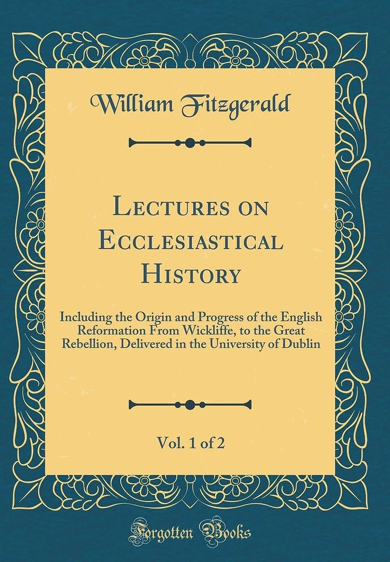 Lectures on Ecclesiastical History, Vol. 1 of 2: Including the Origin and Progress of the English Reformation From Wickliffe, to the Great Rebellion, Delivered in the University of Dublin (Classic Reprint)
