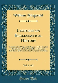 Lectures on Ecclesiastical History, Vol. 1 of 2: Including the Origin and Progress of the English Reformation From Wickliffe, to the Great Rebellion, Delivered in the University of Dublin (Classic Reprint)