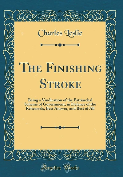 The Finishing Stroke: Being a Vindication of the Patriarchal Scheme of Government, in Defence of the Rehearsals, Best Answer, and Best of All (Classic Reprint)