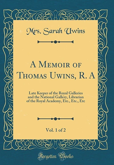 A Memoir of Thomas Uwins, R. A, Vol. 1 of 2: Late Keeper of the Royal Galleries and the National Gallery, Librarian of the Royal Academy, Etc., Etc., Etc (Classic Reprint)