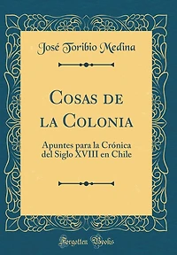 Cosas de la Colonia: Apuntes para la Crónica del Siglo XVIII en Chile (Classic Reprint)