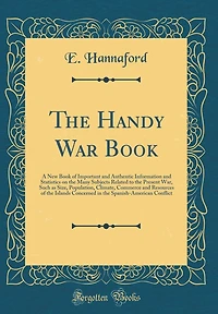 The Handy War Book: A New Book of Important and Authentic Information and Statistics on the Many Subjects Related to the Present War, Such as Size, Population, Climate, Commerce and Resources of the Islands Concerned in the Spanish-American Conflict