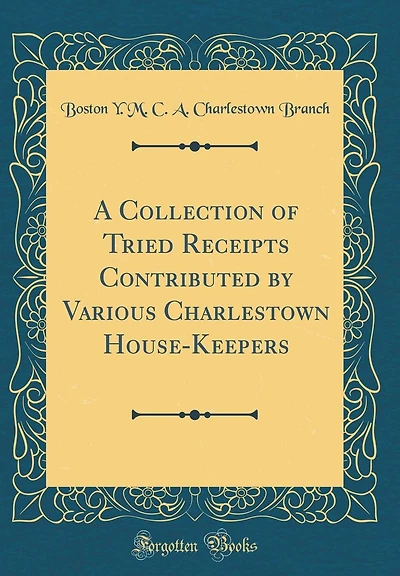 A Collection of Tried Receipts Contributed by Various Charlestown House-Keepers (Classic Reprint)