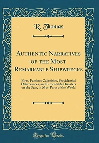 Authentic Narratives of the Most Remarkable Shipwrecks: Fires, Famines Calamities, Providential Deliverances, and Lamentable Disasters on the Seas, in Most Parts of the World (Classic Reprint)