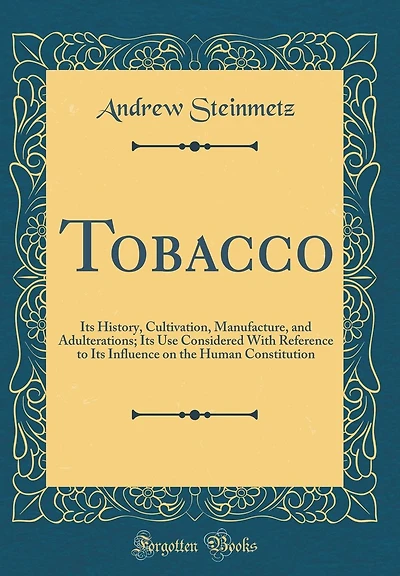 Tobacco: Its History, Cultivation, Manufacture, and Adulterations; Its Use Considered with Reference to Its Influence on the Human Constitution (Classic Reprint)