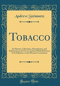 Tobacco: Its History, Cultivation, Manufacture, and Adulterations; Its Use Considered with Reference to Its Influence on the Human Constitution (Classic Reprint)
