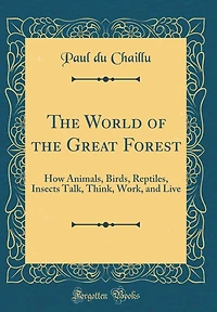 The World of the Great Forest: How Animals, Birds, Reptiles, Insects Talk, Think, Work, and Live (Classic Reprint)