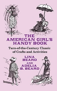 The American Girl's Handy Book: Turn-of-the-Century Classic of Crafts and Activities