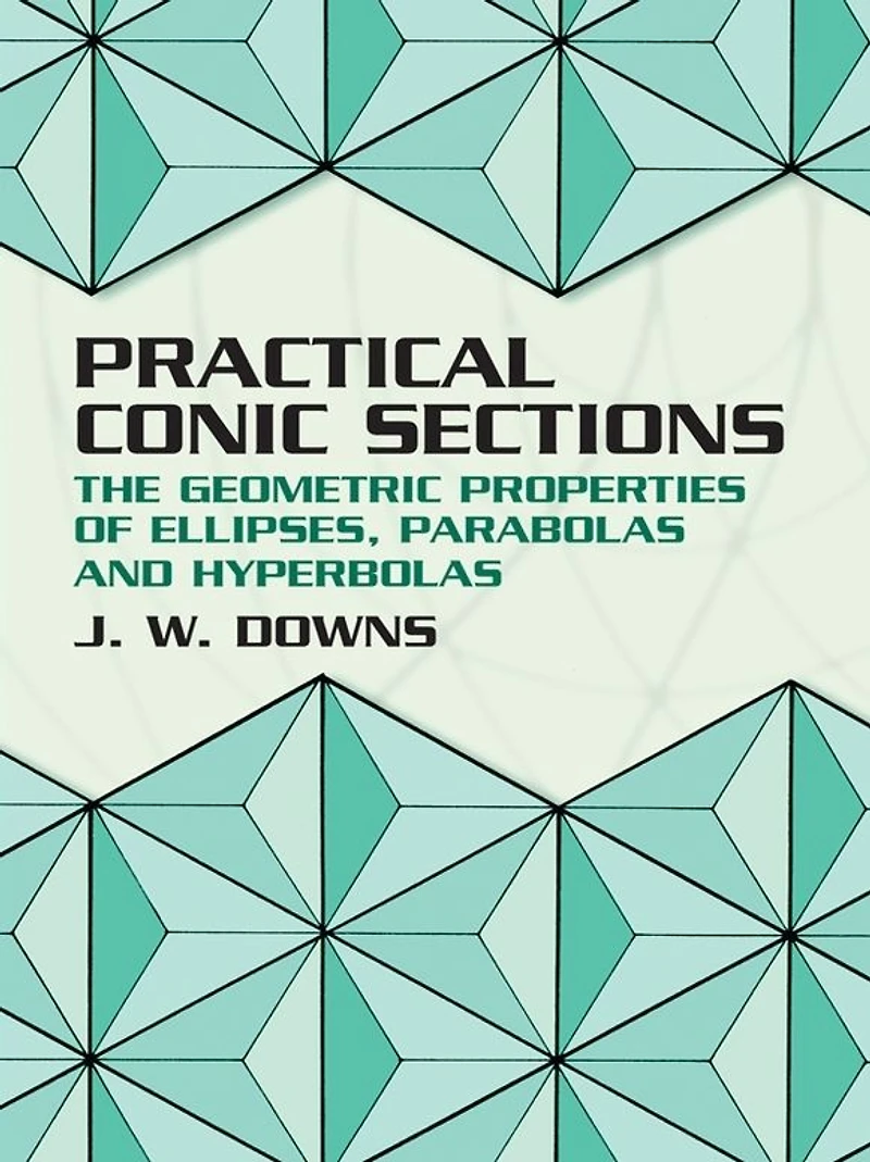 Practical Conic Sections: The Geometric Properties of Ellipses, Parabolas and Hyperbolas