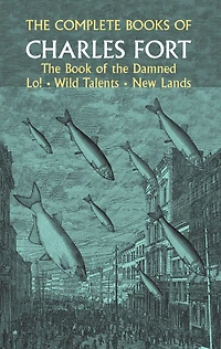 The Complete Books Of Charles Fort: Book Damned , Lo! Wild Talents, New Lands