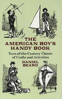 The American Boy's Handy Book: Turn-of-the Century Classic of Crafts and Activities