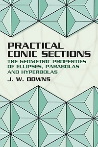 Practical Conic Sections: The Geometric Properties of Ellipses, Parabolas and Hyperbolas