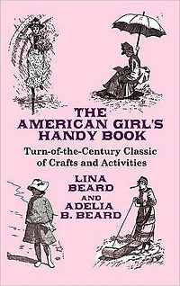 The American Girl's Handy Book: Turn-of-the-Century Classic of Crafts and Activities