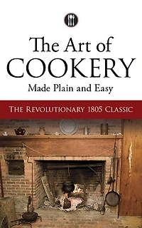 The Art of Cookery Made Plain and Easy: Revolutionary 1805 Classic