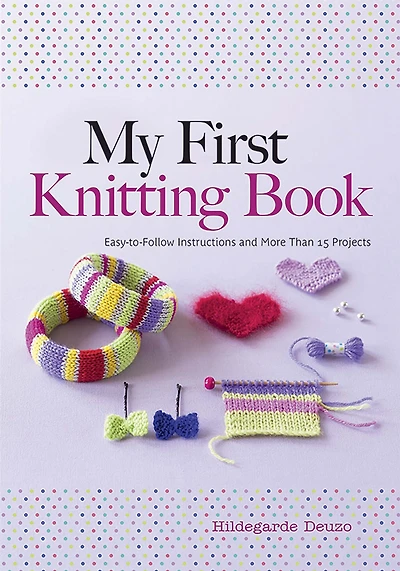 My First Knitting Book: Easy-to-Follow Instructions and More Than 15 Projects