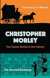 Christopher Morley: Two Classic Novels One Volume: Parnassus on Wheels and The Haunted Bookshop