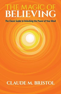 the Magic of Believing: Classic Guide to Unlocking Power Your Mind
