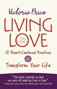 Living Love: 12 Heart-Centered Practices to Transform Your Life