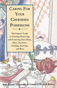 Caring for Your Cherished Possessions: The Experts' Guide to Cleaning, Preserving, and Protecting China, Silver,