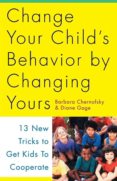 Change Your Child's Behavior by Changing Yours: 13 New Tricks to Get Kids to Cooperate