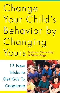 Change Your Child's Behavior by Changing Yours: 13 New Tricks to Get Kids to Cooperate