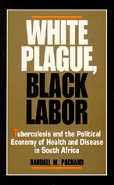 White Plague, Black Labor: Tuberculosis and the Political Economy of Health and Disease in South Africa