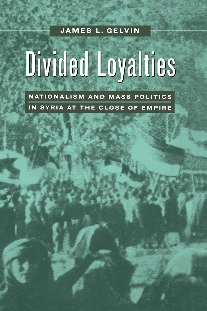 Divided Loyalties: Nationalism and Mass Politics Syria at the Close of Empire