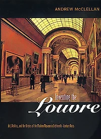 Inventing the Louvre: Art, Politics, and the Origins of the Modern Museum in Eighteenth-Century Paris