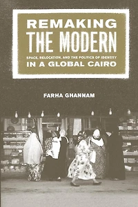 Remaking the Modern: Space, Relocation, and the Politics of Identity in a Global Cairo