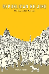 Republican Beijing: The City and Its Histories