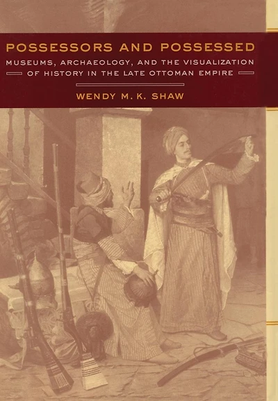 Possessors and Possessed: Museums, Archaeology, and the Visualization of History in the Late Ottoman Empire