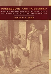 Possessors and Possessed: Museums, Archaeology, and the Visualization of History in the Late Ottoman Empire
