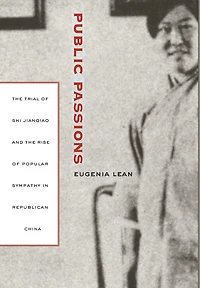 Public Passions: The Trial of Shi Jianqiao and the Rise of Popular Sympathy in Republican China