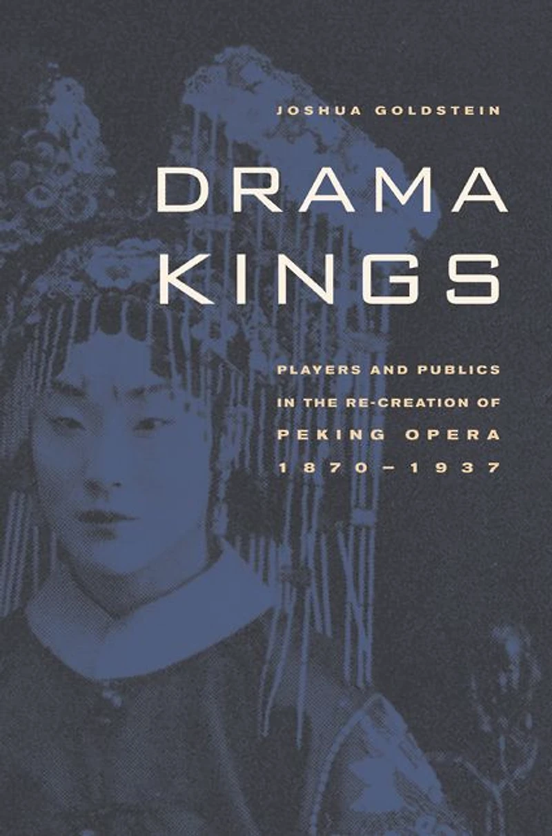 Drama Kings: Players and Publics the Re-creation of Peking Opera, 1870-1937