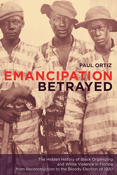 Emancipation Betrayed: The Hidden History of Black Organizing and White Violence in Florida from Reconstruction to the Bloody Election of 1920