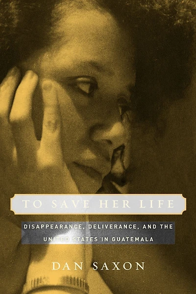 To Save Her Life: Disappearance, Deliverance, and the United States in Guatemala